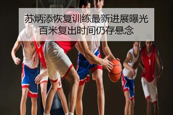 苏炳添恢复训练最新进展曝光 百米复出时间仍存悬念