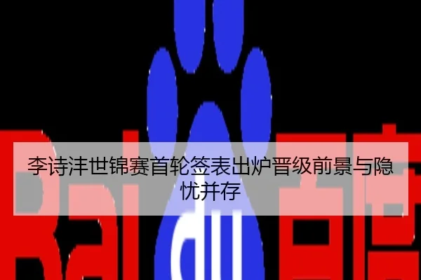 李诗沣世锦赛首轮签表出炉晋级前景与隐忧并存
