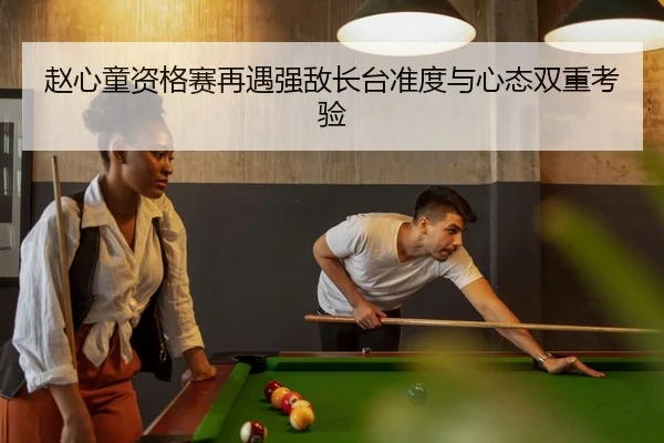 赵心童资格赛再遇强敌长台准度与心态双重考验