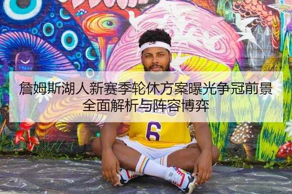 詹姆斯湖人新赛季轮休方案曝光争冠前景全面解析与阵容博弈