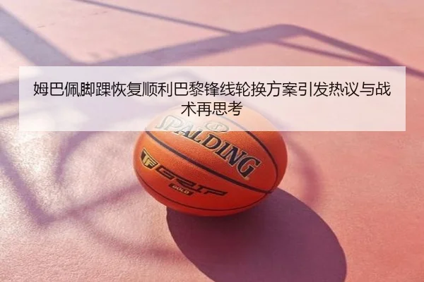姆巴佩脚踝恢复顺利巴黎锋线轮换方案引发热议与战术再思考