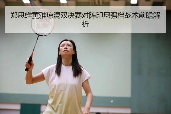 郑思维黄雅琼混双决赛对阵印尼强档战术前瞻解析