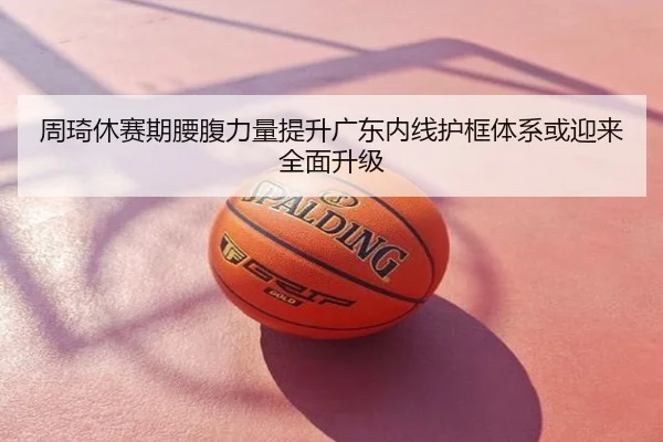 周琦休赛期腰腹力量提升广东内线护框体系或迎来全面升级