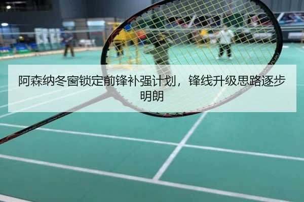 阿森纳冬窗锁定前锋补强计划，锋线升级思路逐步明朗
