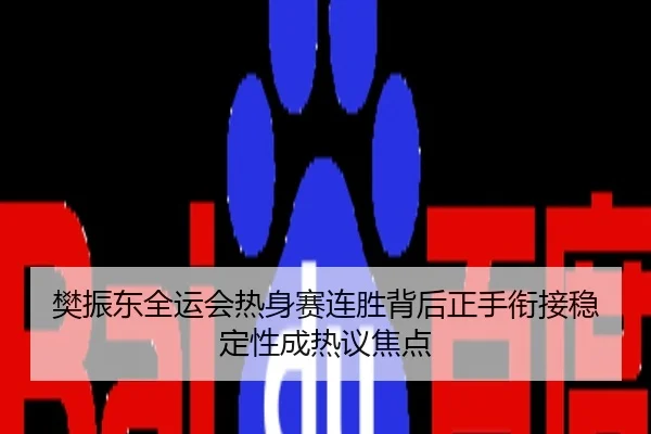 樊振东全运会热身赛连胜背后正手衔接稳定性成热议焦点