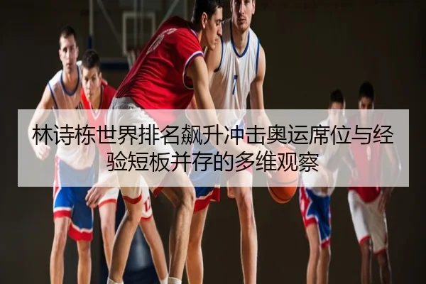 林诗栋世界排名飙升冲击奥运席位与经验短板并存的多维观察