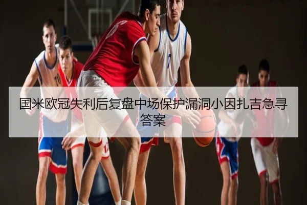 国米欧冠失利后复盘中场保护漏洞小因扎吉急寻答案