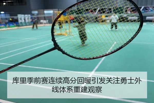 库里季前赛连续高分回暖引发关注勇士外线体系重建观察