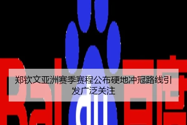 郑钦文亚洲赛季赛程公布硬地冲冠路线引发广泛关注
