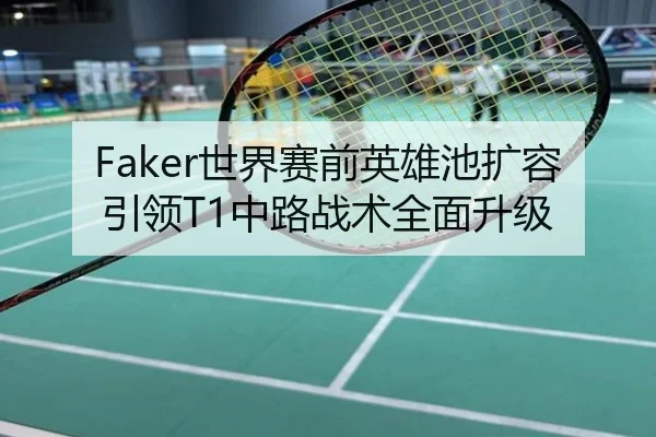 Faker世界赛前英雄池扩容引领T1中路战术全面升级