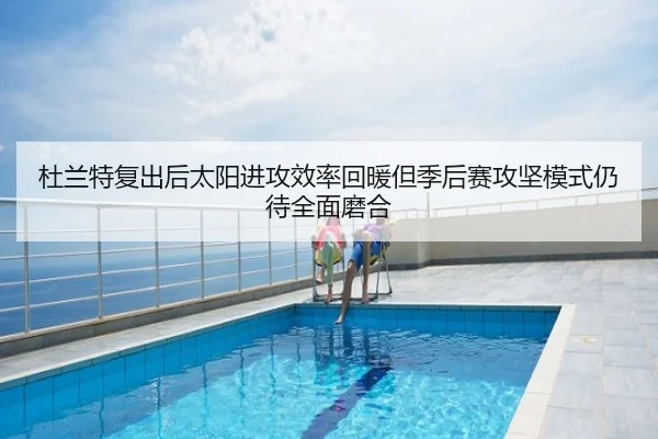 杜兰特复出后太阳进攻效率回暖但季后赛攻坚模式仍待全面磨合